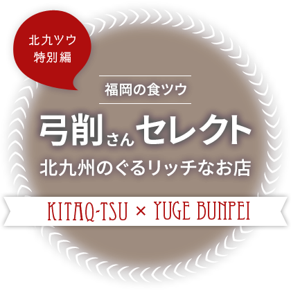 【北九ツウ特別篇】福岡の食ツウ・弓削さんセレクト　北九州のぐるリッチなお店